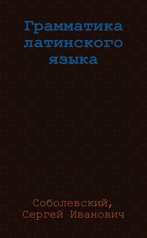Грамматика латинского языка : Допущ. М-вом высш. образования СССР в качестве учеб. пособия для высш. учеб. заведений