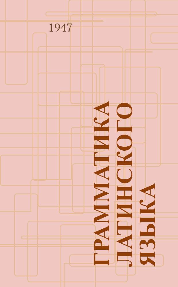 Грамматика латинского языка : Допущ. М-вом высш. образования СССР в качестве учеб. пособия для высш. учеб. заведений
