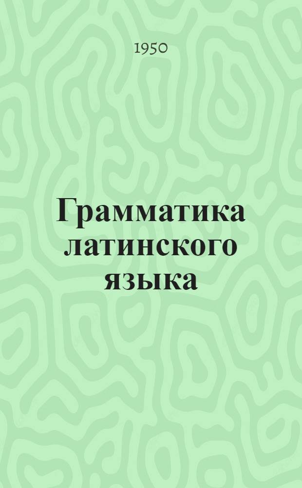 Грамматика латинского языка : [Учеб. пособие для высш. учеб. заведений]. Ч. 1. (Теоретическая) : Морфология и синтаксис
