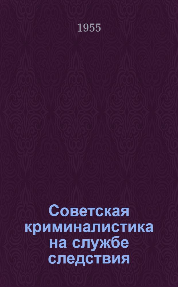 Советская криминалистика на службе следствия : Сборник работ по методике расследования преступлений Вып. 1-. Вып. 6