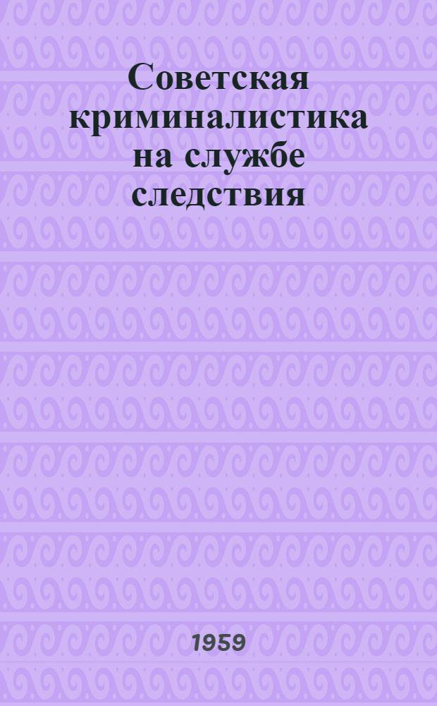 Советская криминалистика на службе следствия : Сборник работ по методике расследования преступлений Вып. 1-. Вып. 15