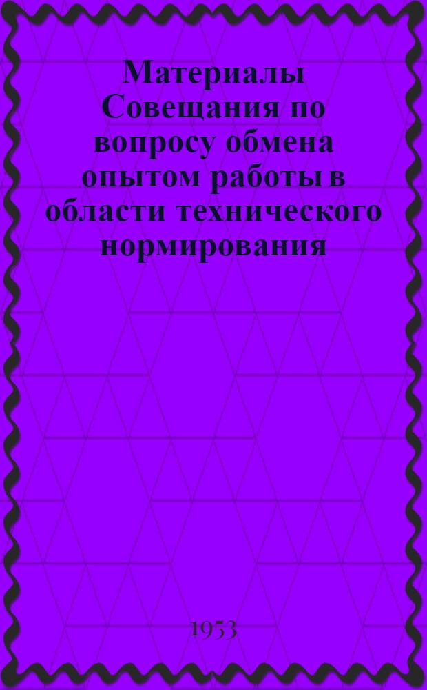Материалы Совещания по вопросу обмена опытом работы в области технического нормирования, организации труда, изучения и внедрения высокопроизводительных приемов и методов работы на предприятиях автомобильной, тракторной и шарикоподшипниковой промышленности : Вып. 1-2. Вып. 1 : Опыт организации технического нормирования