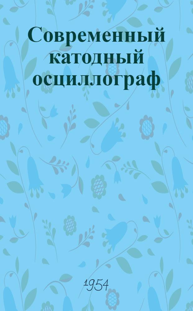 Современный катодный осциллограф : Сборник статей. Ч. 3 : Устройство, работа и применения катодного осциллографа в физических исследованиях