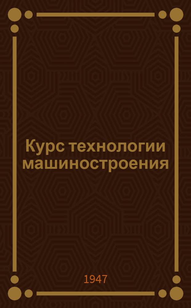 Курс технологии машиностроения : Допущ. М-вом высш. образования СССР в качестве учебника для втузов : Ч. 1-