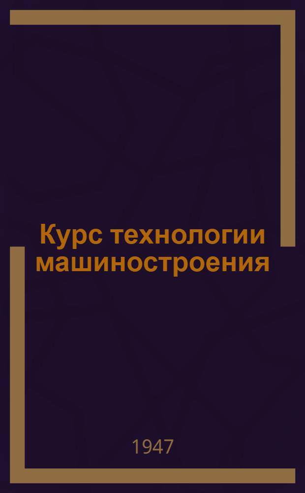 Курс технологии машиностроения : Допущ. М-вом высш. образования СССР в качестве учебника для втузов Ч. 1-. Ч. 1 : Общие вопросы технологии механической обработки