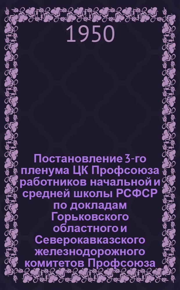 Постановление 3-го пленума ЦК Профсоюза работников начальной и средней школы РСФСР по докладам Горьковского областного и Северокавказского железнодорожного комитетов Профсоюза. [О выполнении постановления X Съезда профсоюзов СССР в области политико-воспитательной и культурно-массовой работы среди членов профсоюза