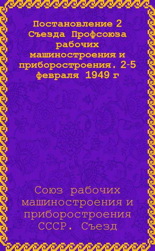 Постановление 2 Съезда Профсоюза рабочих машиностроения и приборостроения. 2-5 февраля 1949 г. : По отчету о работе ЦК Профсоюза