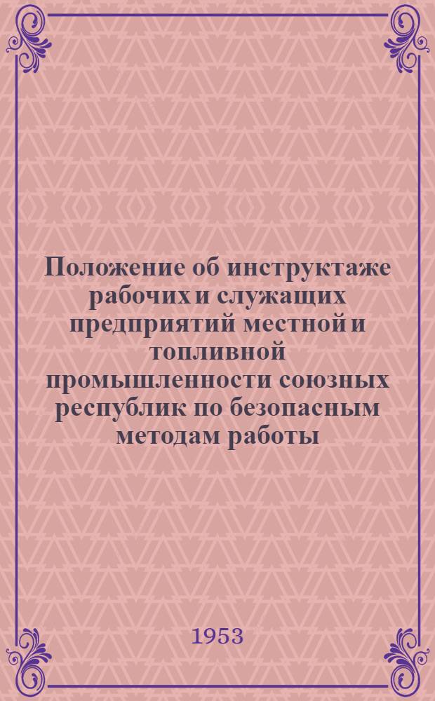 Положение об инструктаже рабочих и служащих предприятий местной и топливной промышленности союзных республик по безопасным методам работы : Утв. ЦК Профсоюза рабочих местной пром-сти СССР 16/IX 1953 г.