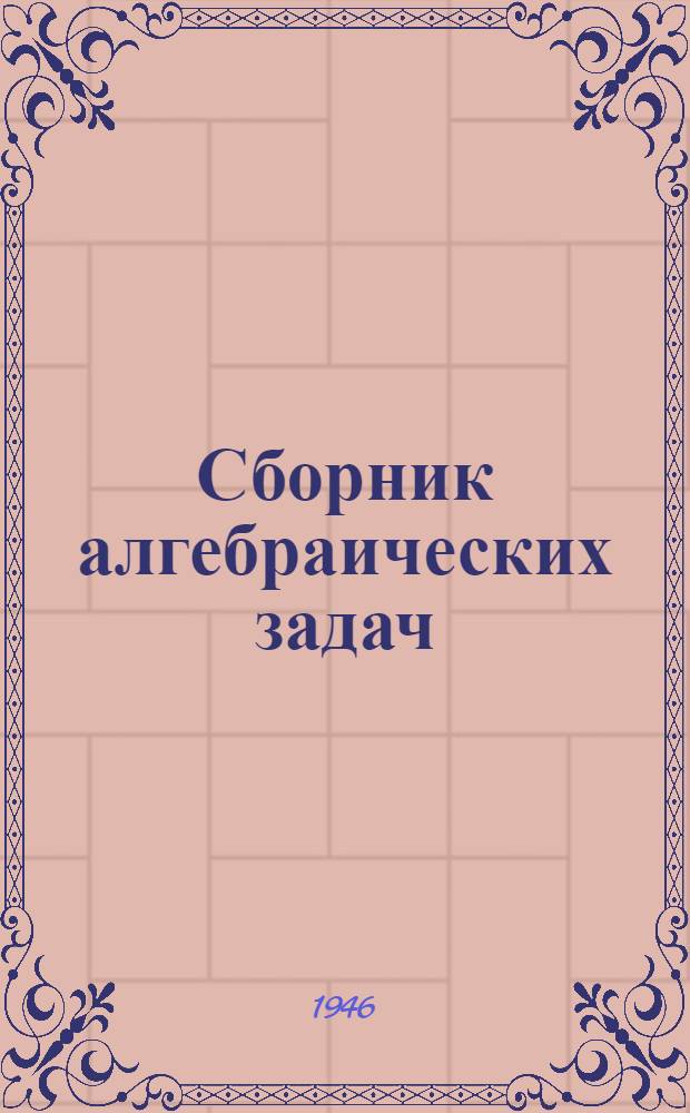 Сборник алгебраических задач : Для семилет. и сред. школы : Утв. Министерством просвещения РСФСР