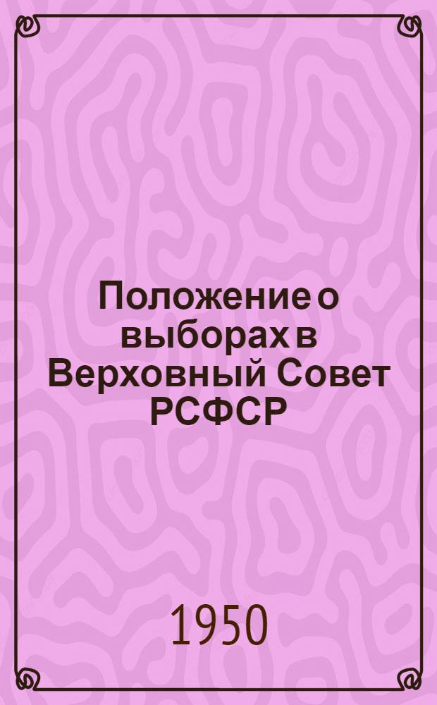 Положение о выборах в Верховный Совет РСФСР : Утв. Указом Президиума Верховного Совета РСФСР от 11 дек. 1950 г.