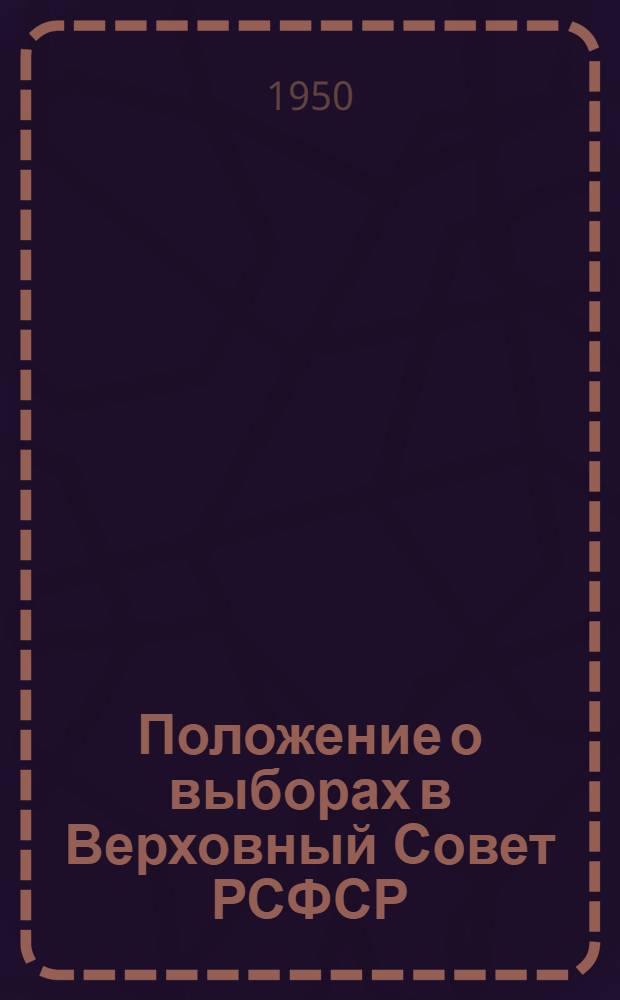 Положение о выборах в Верховный Совет РСФСР : Утв. Указом Президиума Верховного Совета РСФСР от 11 дек. 1950 г.
