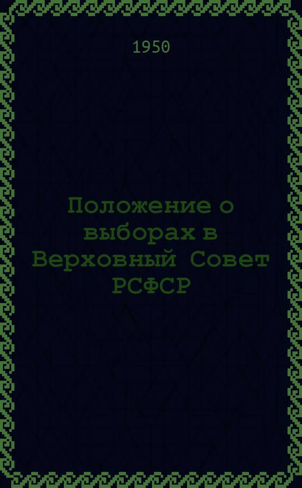 Положение о выборах в Верховный Совет РСФСР : Утв. Указом Президиума Верховного Совета РСФСР от 11 дек. 1950 г.