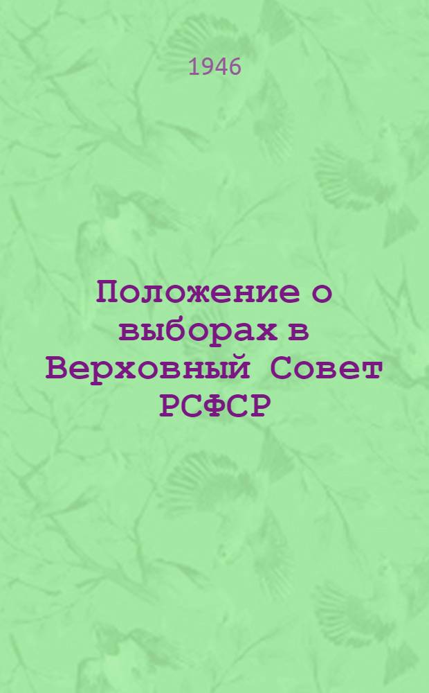 Положение о выборах в Верховный Совет РСФСР : (Утв. Указом Президиума Верховного Совета РСФСР от 26 ноября 1946 г.) : С прил. форм документов, установл. Президиумом Верховного совета РСФСР и Центр. избират. комиссией, и необходимыми пояснениями