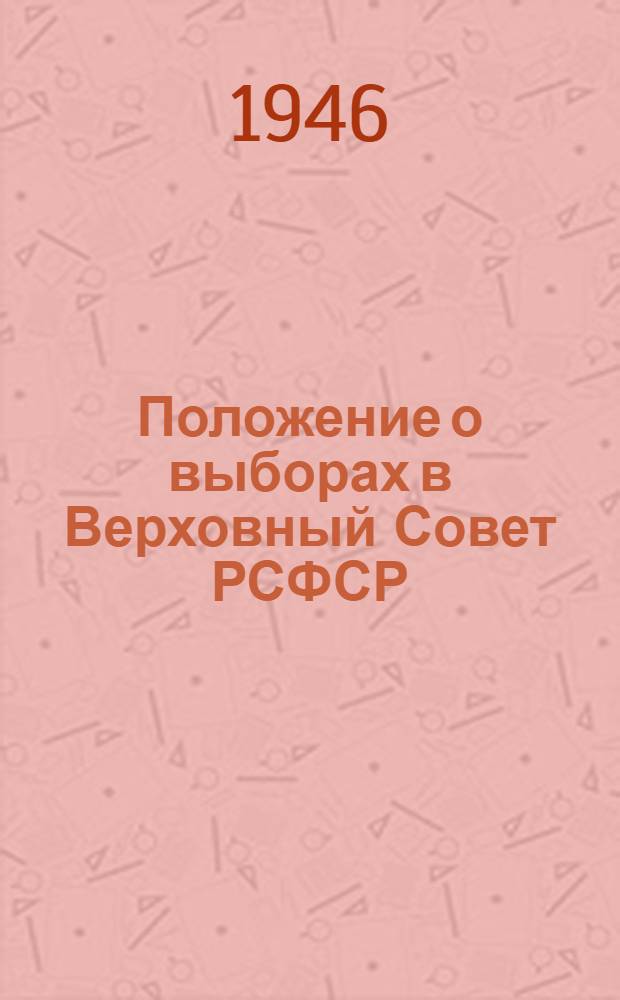 Положение о выборах в Верховный Совет РСФСР : (Утв. Указом Президиума Верховного Совета РСФСР от 26 ноября 1946 г.)