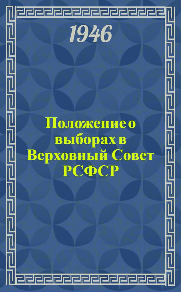 Положение о выборах в Верховный Совет РСФСР : Утв. Указом Президиума Верховного Совета РСФСР от 26 ноября 1946 г