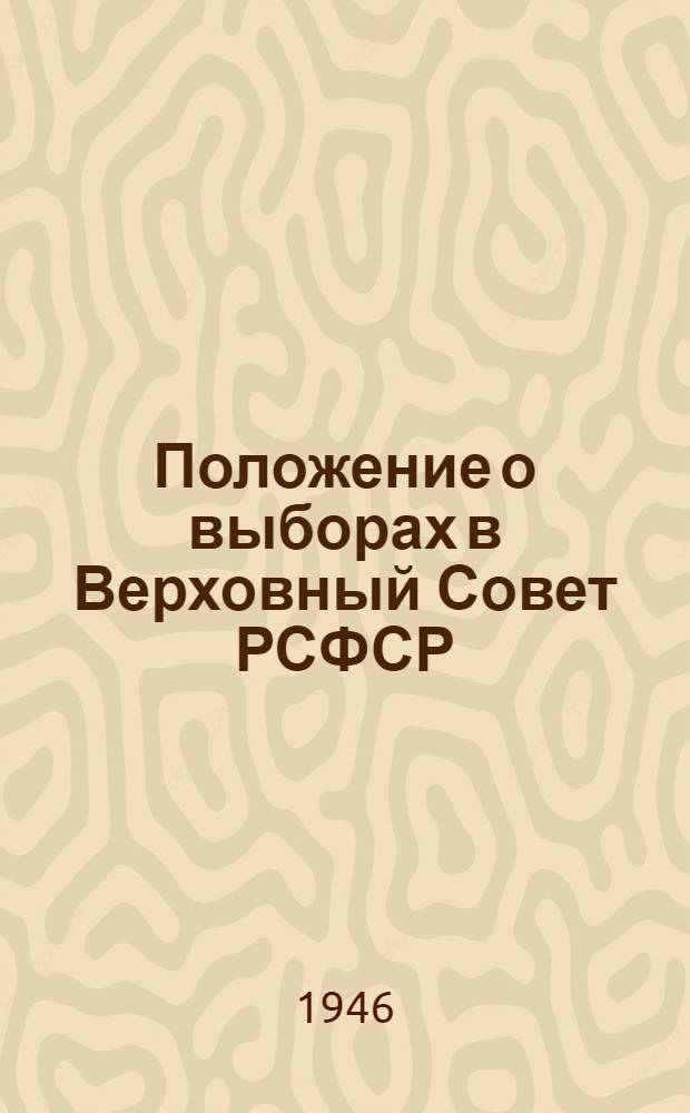 Положение о выборах в Верховный Совет РСФСР : Утв. Указом Президиума Верховного Совета РСФСР от 26 ноября 1946 г