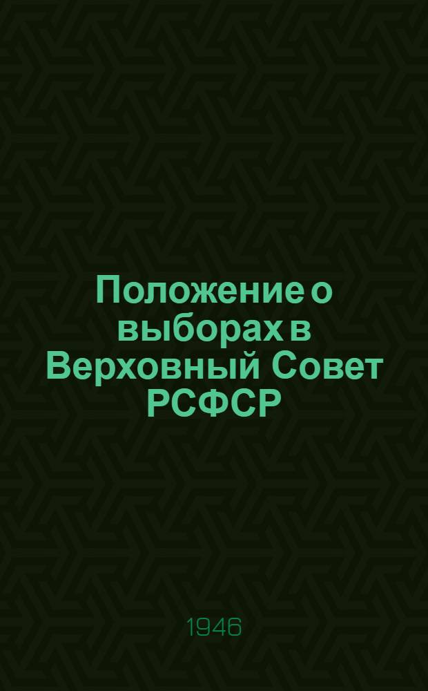 Положение о выборах в Верховный Совет РСФСР : Утв. Указом Президиума Верховного Совета РСФСР от 26 ноября 1946 г