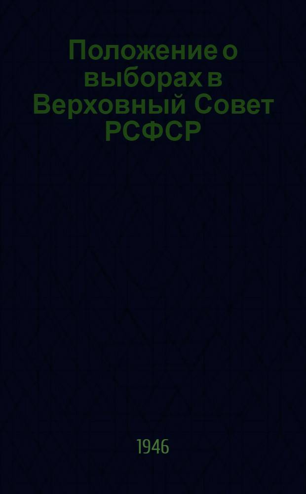 Положение о выборах в Верховный Совет РСФСР : Утв. Указом Президиума Верховного Совета РСФСР от 26 ноября 1946 г