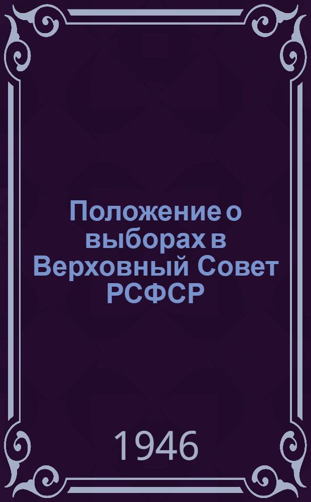 Положение о выборах в Верховный Совет РСФСР : Утв. Указом Президиума Верховного Совета РСФСР от 26 ноября 1946 г