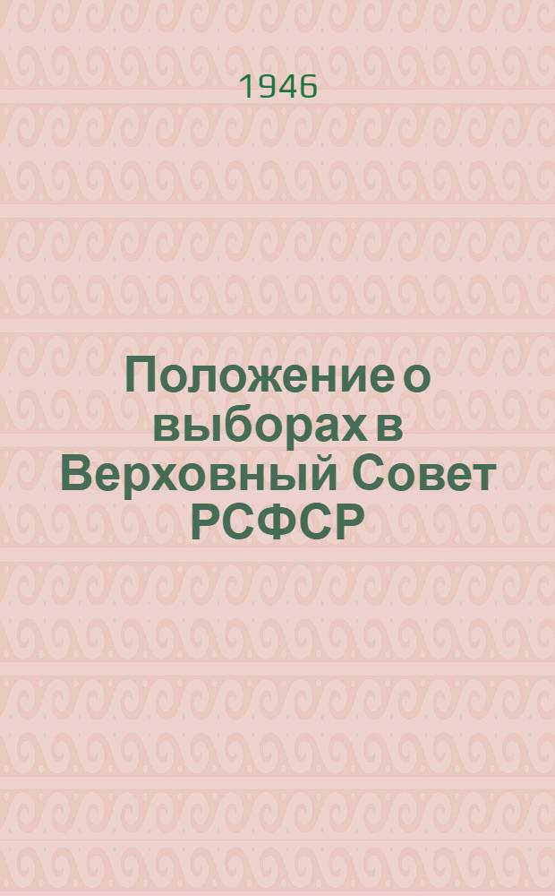 Положение о выборах в Верховный Совет РСФСР : Утв. Указом Президиума Верховного Совета РСФСР от 26 ноября 1946 г