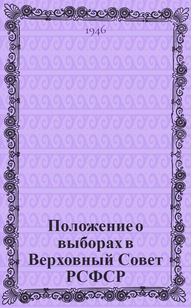 Положение о выборах в Верховный Совет РСФСР : Утв. Указом Президиума Верховного Совета РСФСР от 26 ноября 1946 г