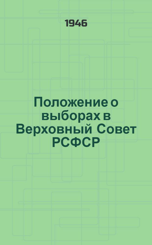 Положение о выборах в Верховный Совет РСФСР : Утв. Указом Президиума Верховного Совета РСФСР от 26 ноября 1946 г