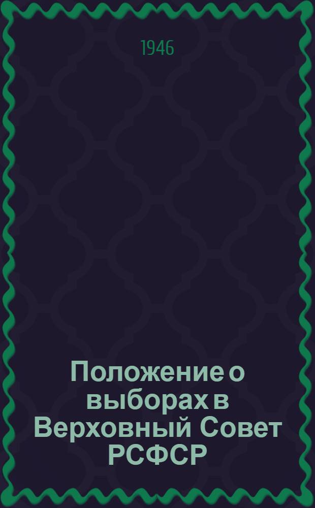 Положение о выборах в Верховный Совет РСФСР : Утв. Указом Президиума Верховного Совета РСФСР от 26 ноября 1946 г