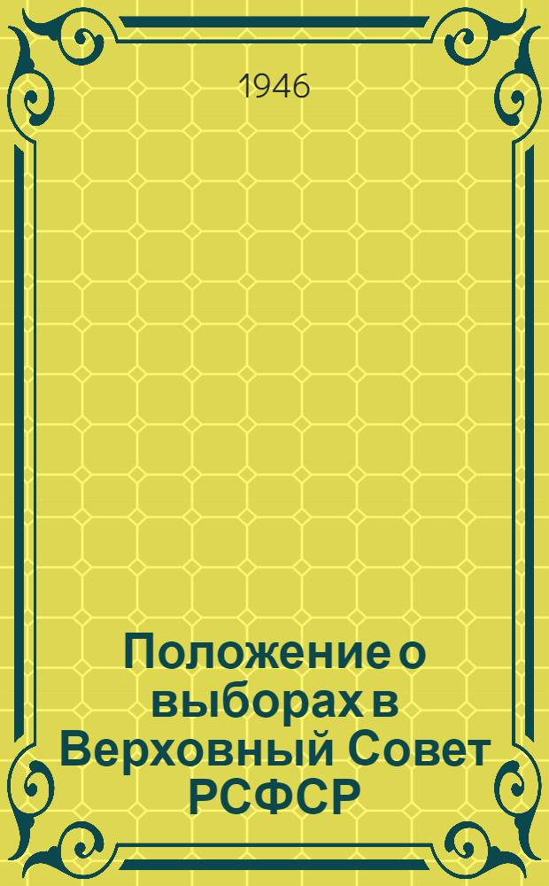 Положение о выборах в Верховный Совет РСФСР : Утв. Указом Президиума Верховного Совета РСФСР от 26 ноября 1946 г