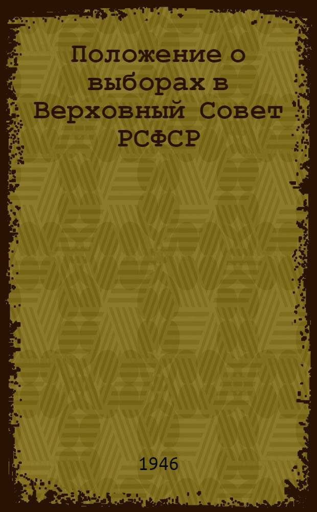 Положение о выборах в Верховный Совет РСФСР : Утв. Указом Президиума Верховного Совета РСФСР от 26 ноября 1946 г