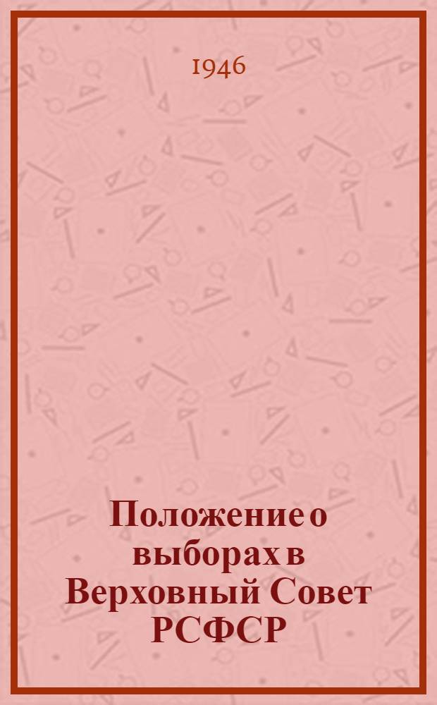 Положение о выборах в Верховный Совет РСФСР : Утв. Указом Президиума Верховного Совета РСФСР от 26 ноября 1946 г