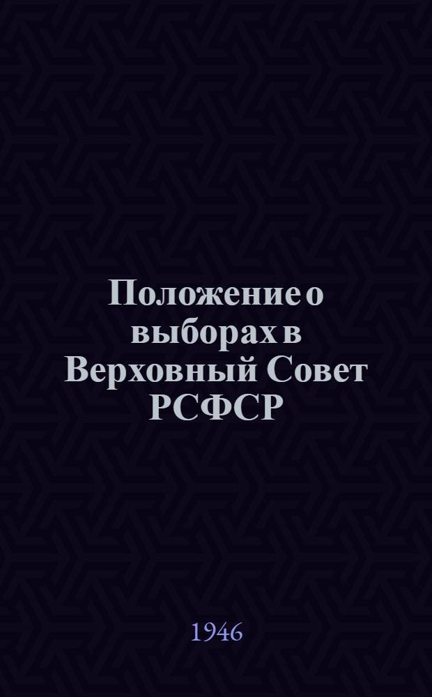 Положение о выборах в Верховный Совет РСФСР : Утв. Указом Президиума Верховного Совета РСФСР от 26 ноября 1946 г