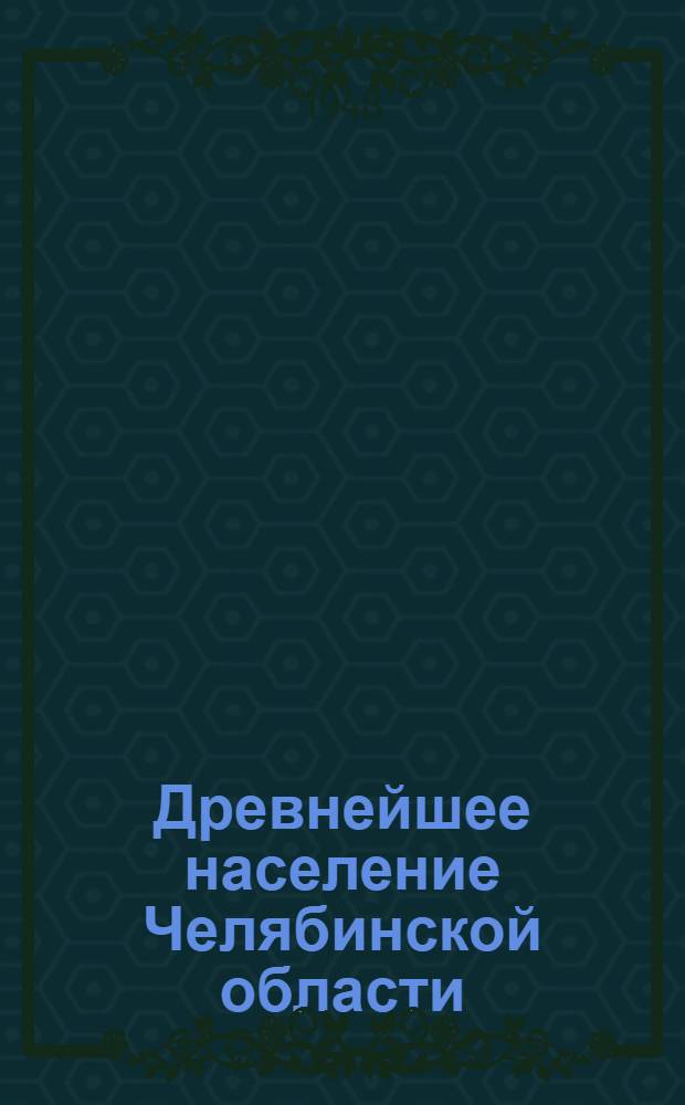 Древнейшее население Челябинской области : (По данным археол. памятников). Вып. 1