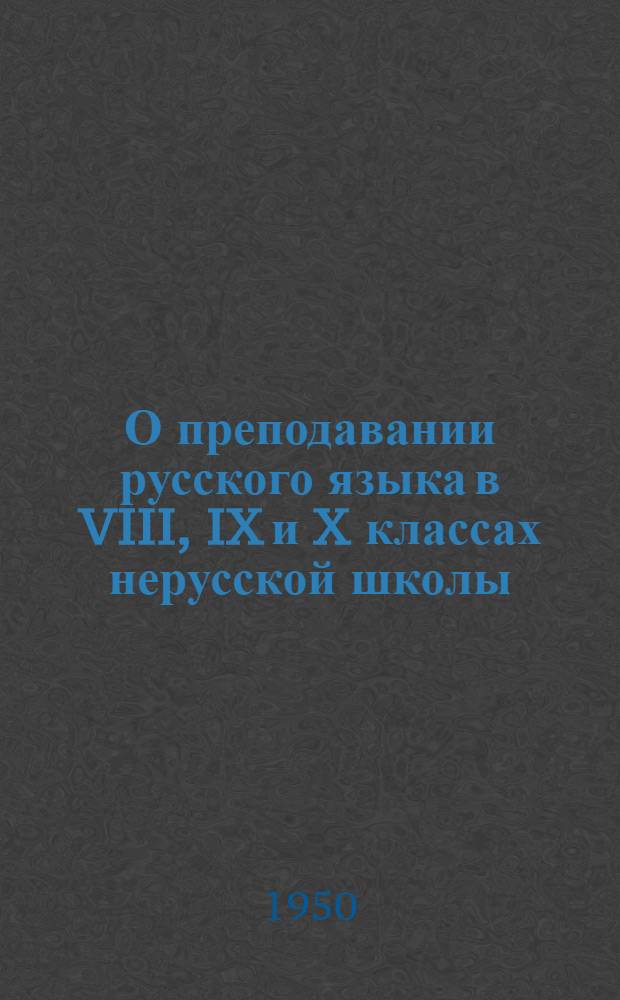 О преподавании русского языка в VIII, IX и X классах нерусской школы : Пособие для преподавателей рус. яз. ст. классов нерус. сред. школы Вып. 1-. Вып. 1 : Методические очерки, материалы для упражнений, тексты для грамматического разбора и диктантов