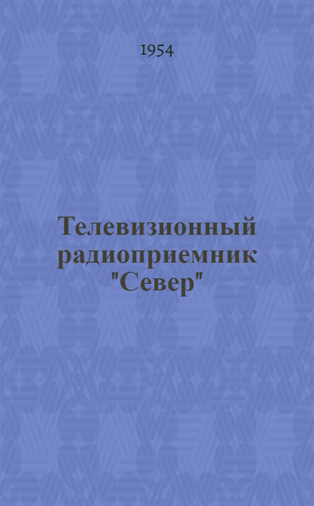 Телевизионный радиоприемник "Север" : (Краткое описание и инструкция по эксплуатации)