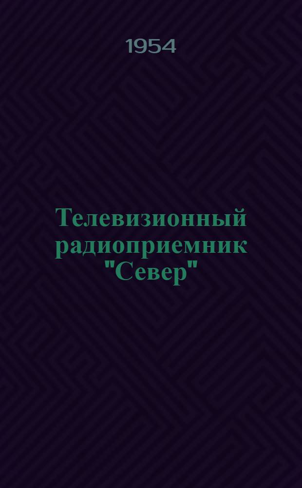 Телевизионный радиоприемник "Север" : (Краткое описание и инструкция по эксплуатации)