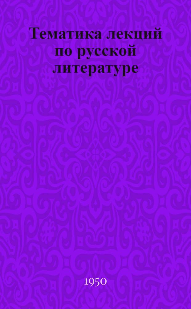 Тематика лекций по русской литературе : (С аннотациями и библиогр.) : Ч. 1-