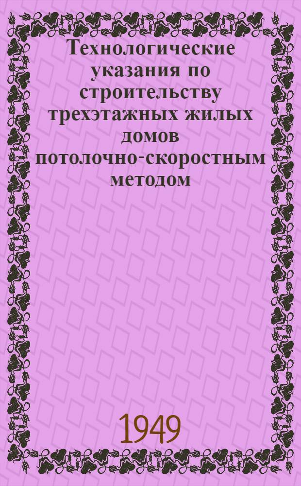 Технологические указания по строительству трехэтажных жилых домов потолочно-скоростным методом : Ч. 1-. Ч. 1 : Общие указания по организации и производству отдельных циклов работ, сборник нарядов, калькуляций и обязательных правил для бригад
