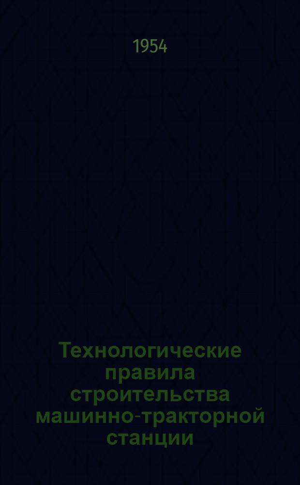 Технологические правила строительства машинно-тракторной станции : (Первая очередь строительства) : Утв. 10/IV 1954 г. : Ч. 1-3