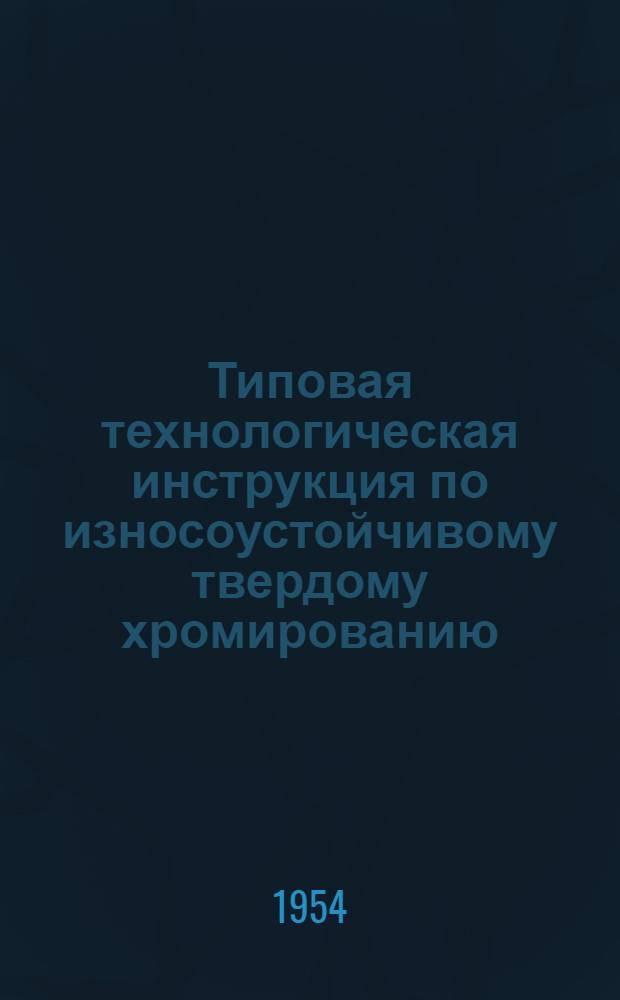 Типовая технологическая инструкция по износоустойчивому твердому хромированию : (1 редакция) : Утв. 15/II 1954 г