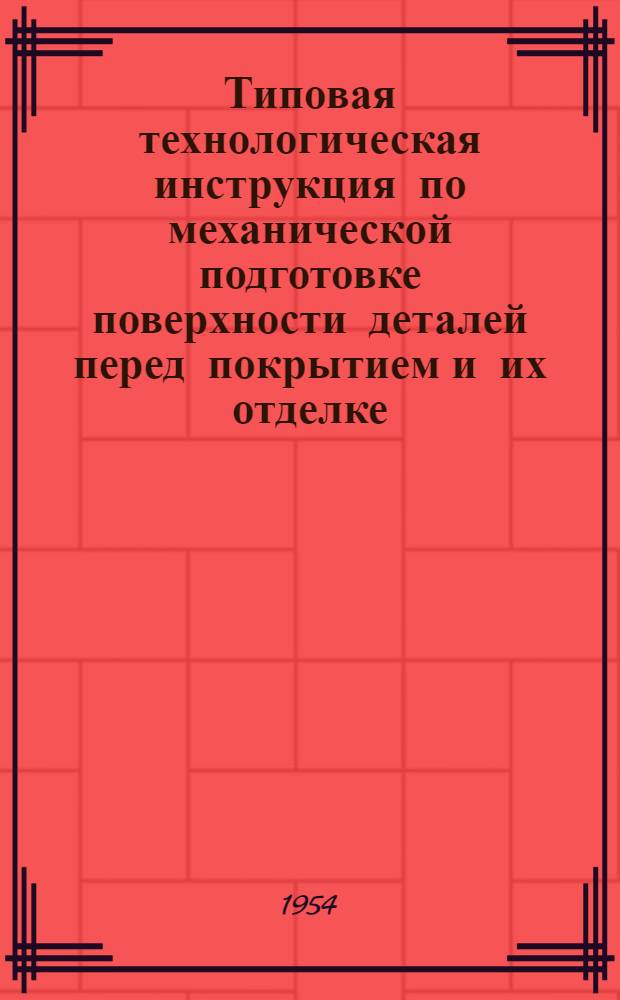 Типовая технологическая инструкция по механической подготовке поверхности деталей перед покрытием и их отделке : (3 редакция) : Утв. 15/II 1954 г