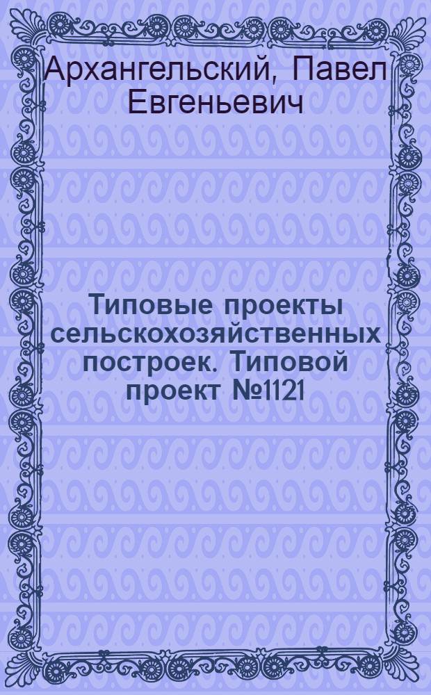 Типовые проекты сельскохозяйственных построек. Типовой проект № 1121 : Силосная башня каркасно-обшивная емкостью 220 кубических метров
