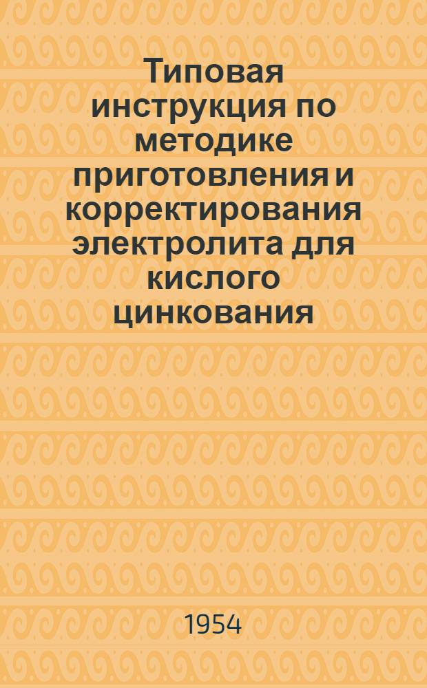 Типовая инструкция по методике приготовления и корректирования электролита для кислого цинкования : (3 редакция) : Утв. 15/II 1954 г