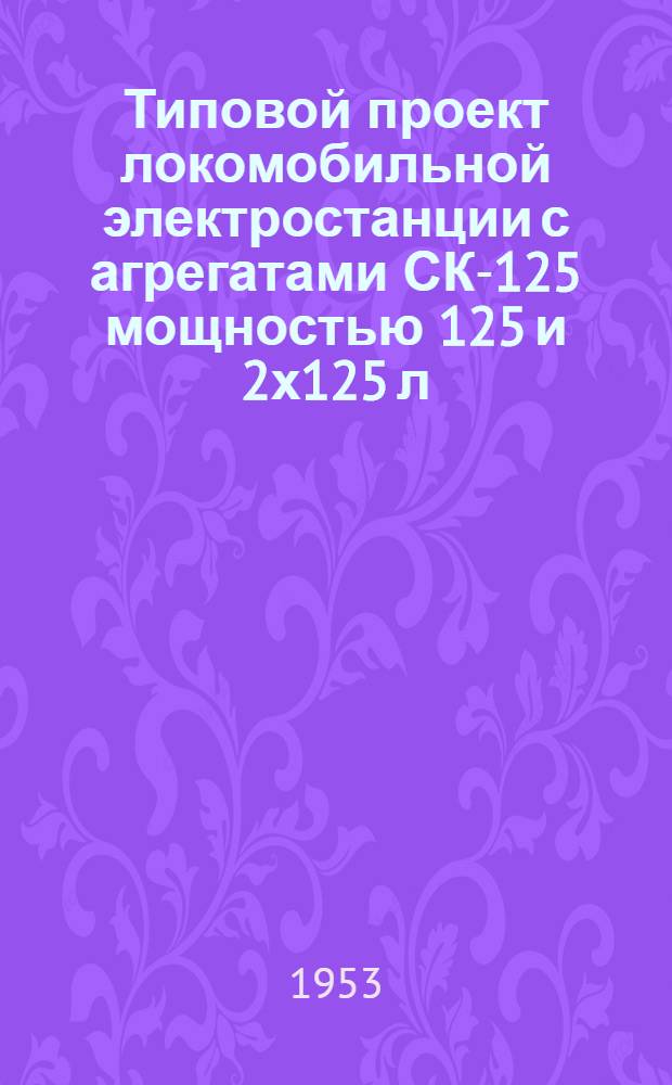 Типовой проект локомобильной электростанции с агрегатами СК-125 мощностью 125 и 2х125 л. с. Т-241 : Ч. 1-4. Ч. 1 : Расчетно-пояснительная записка