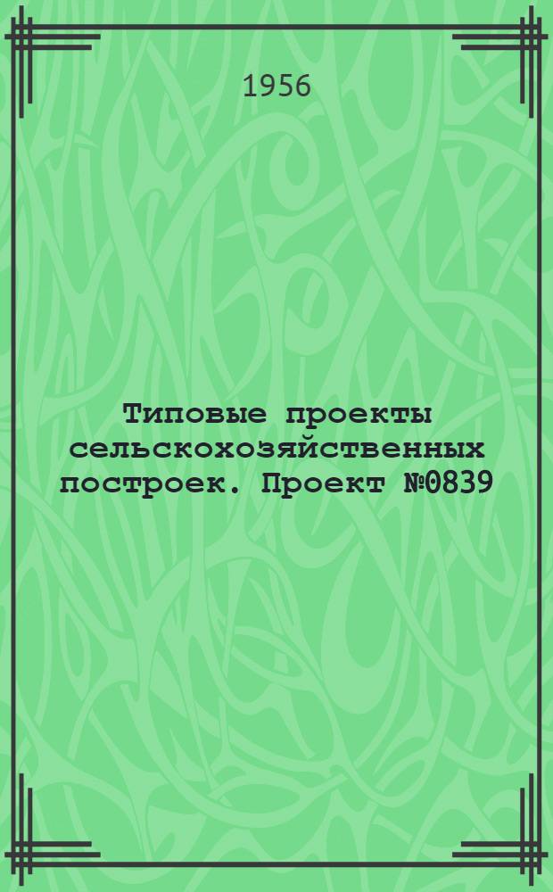 Типовые проекты сельскохозяйственных построек. Проект № 0839 : Зернохранилище емкостью 1680 т. с применением кружально-сетчатого свода стрельчатого очертания из деревянных косяков для строительства в районах целинных земель с сейсмичностью не свыше 6 баллов