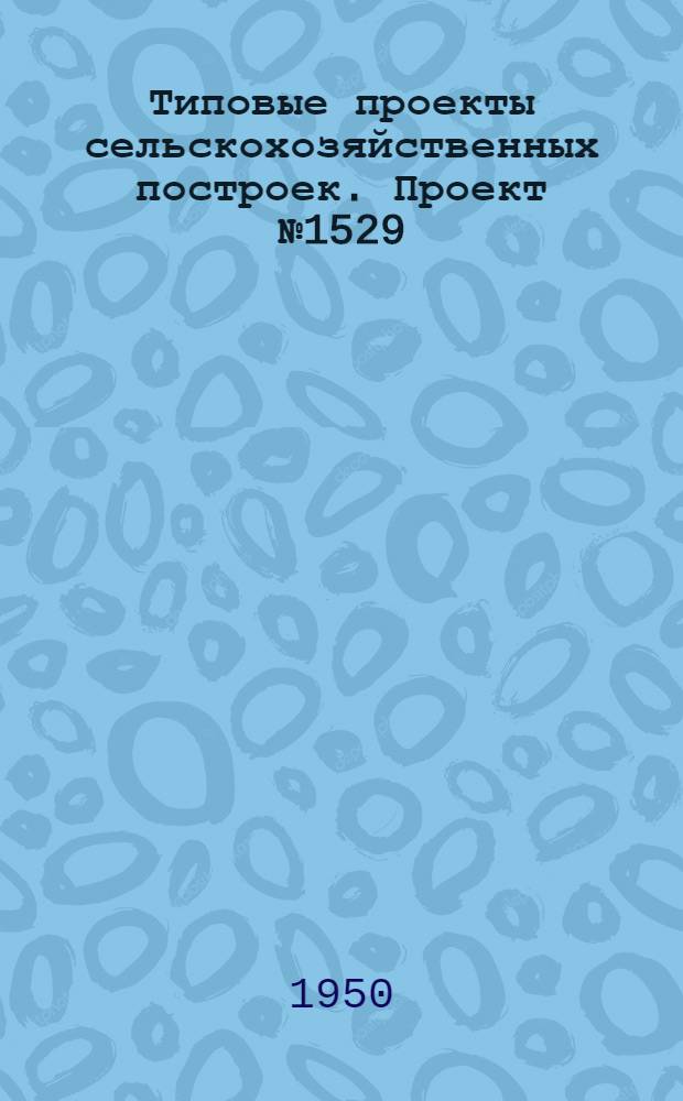 Типовые проекты сельскохозяйственных построек. Проект № 1529 : Крытый ток