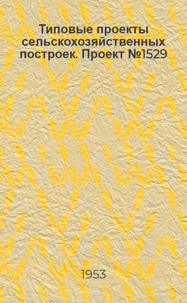Типовые проекты сельскохозяйственных построек. Проект № 1529 : Крытый ток