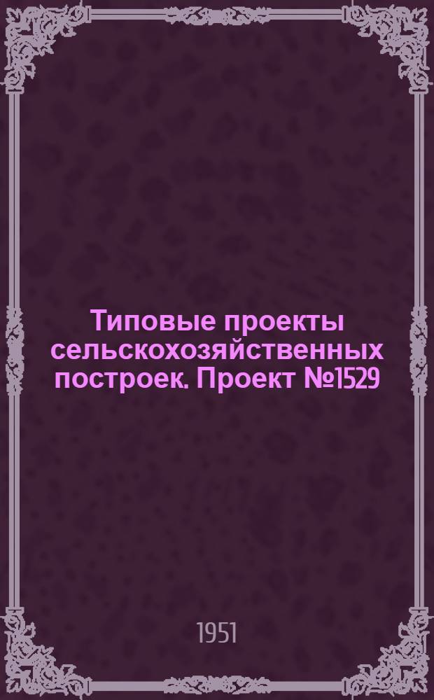 Типовые проекты сельскохозяйственных построек. Проект № 1529 : Крытый ток