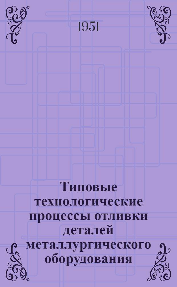 Типовые технологические процессы отливки деталей металлургического оборудования : Вып. 1-. Вып. 1