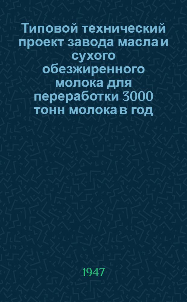 Типовой технический проект завода масла и сухого обезжиренного молока для переработки 3000 тонн молока в год. Т. 1 : Пояснительная записка