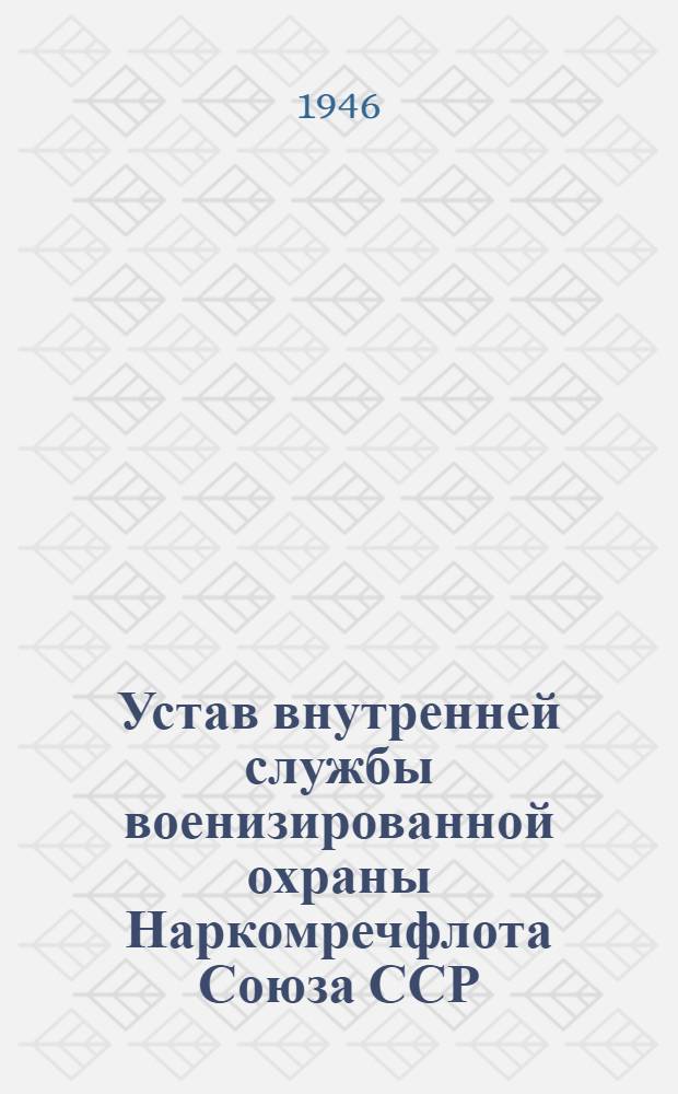 Устав внутренней службы военизированной охраны Наркомречфлота Союза ССР : Утв. 2/VII-1945 г.